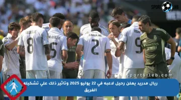 ريال مدريد يعلن رحيل لاعبه في 22 يوليو 2025 وتأثير ذلك على تشكيلة الفريق